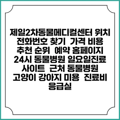 제일2차동물메디컬센터 위치 전화번호 찾기 | 가격 비용 추천 순위 | 예약 홈페이지 | 24시 동물병원 일요일진료 사이트 | 근처 동물병원 | 고양이 강아지 미용 | 진료비 | 응급실