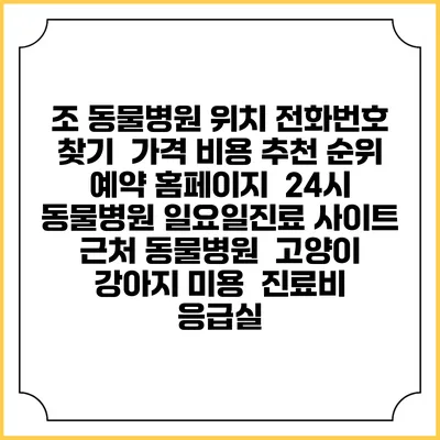 조 동물병원 위치 전화번호 찾기 | 가격 비용 추천 순위 | 예약 홈페이지 | 24시 동물병원 일요일진료 사이트 | 근처 동물병원 | 고양이 강아지 미용 | 진료비 | 응급실