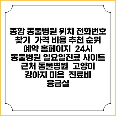 종합 동물병원 위치 전화번호 찾기 | 가격 비용 추천 순위 | 예약 홈페이지 | 24시 동물병원 일요일진료 사이트 | 근처 동물병원 | 고양이 강아지 미용 | 진료비 | 응급실