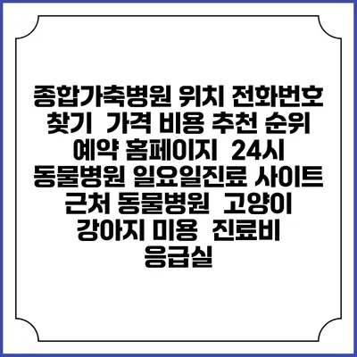 종합가축병원 위치 전화번호 찾기 | 가격 비용 추천 순위 | 예약 홈페이지 | 24시 동물병원 일요일진료 사이트 | 근처 동물병원 | 고양이 강아지 미용 | 진료비 | 응급실