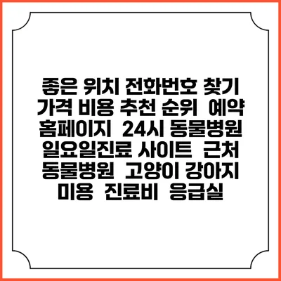 좋은 위치 전화번호 찾기 | 가격 비용 추천 순위 | 예약 홈페이지 | 24시 동물병원 일요일진료 사이트 | 근처 동물병원 | 고양이 강아지 미용 | 진료비 | 응급실