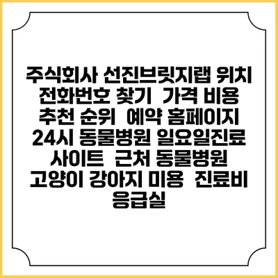 주식회사 선진브릿지랩 위치 전화번호 찾기 | 가격 비용 추천 순위 | 예약 홈페이지 | 24시 동물병원 일요일진료 사이트 | 근처 동물병원 | 고양이 강아지 미용 | 진료비 | 응급실