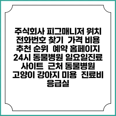 주식회사 피그매니저 위치 전화번호 찾기 | 가격 비용 추천 순위 | 예약 홈페이지 | 24시 동물병원 일요일진료 사이트 | 근처 동물병원 | 고양이 강아지 미용 | 진료비 | 응급실