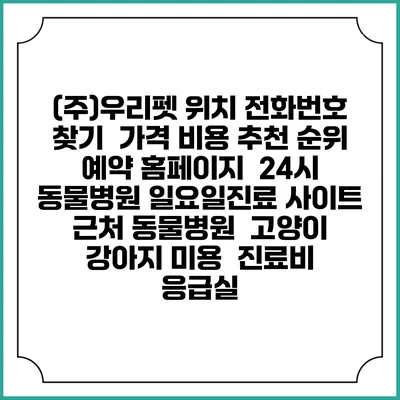 (주)우리펫 위치 전화번호 찾기 | 가격 비용 추천 순위 | 예약 홈페이지 | 24시 동물병원 일요일진료 사이트 | 근처 동물병원 | 고양이 강아지 미용 | 진료비 | 응급실