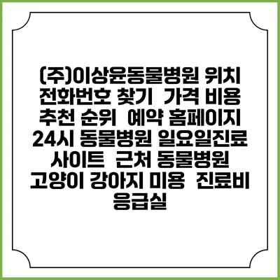 (주)이상윤동물병원 위치 전화번호 찾기 | 가격 비용 추천 순위 | 예약 홈페이지 | 24시 동물병원 일요일진료 사이트 | 근처 동물병원 | 고양이 강아지 미용 | 진료비 | 응급실