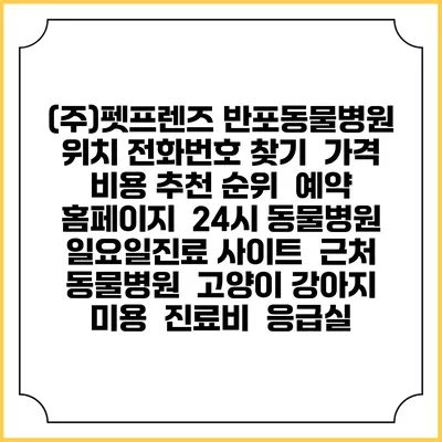 (주)펫프렌즈 반포동물병원 위치 전화번호 찾기 | 가격 비용 추천 순위 | 예약 홈페이지 | 24시 동물병원 일요일진료 사이트 | 근처 동물병원 | 고양이 강아지 미용 | 진료비 | 응급실