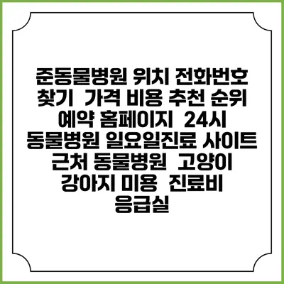 준동물병원 위치 전화번호 찾기 | 가격 비용 추천 순위 | 예약 홈페이지 | 24시 동물병원 일요일진료 사이트 | 근처 동물병원 | 고양이 강아지 미용 | 진료비 | 응급실