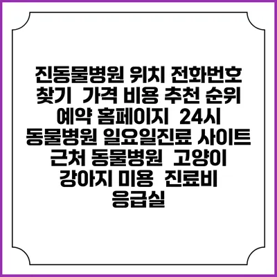 진동물병원 위치 전화번호 찾기 | 가격 비용 추천 순위 | 예약 홈페이지 | 24시 동물병원 일요일진료 사이트 | 근처 동물병원 | 고양이 강아지 미용 | 진료비 | 응급실