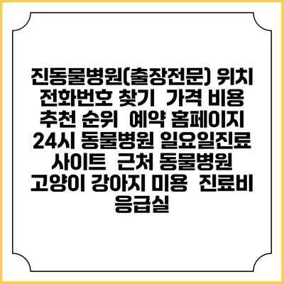 진동물병원(출장전문) 위치 전화번호 찾기 | 가격 비용 추천 순위 | 예약 홈페이지 | 24시 동물병원 일요일진료 사이트 | 근처 동물병원 | 고양이 강아지 미용 | 진료비 | 응급실