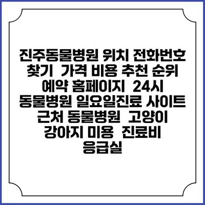 진주동물병원 위치 전화번호 찾기 | 가격 비용 추천 순위 | 예약 홈페이지 | 24시 동물병원 일요일진료 사이트 | 근처 동물병원 | 고양이 강아지 미용 | 진료비 | 응급실