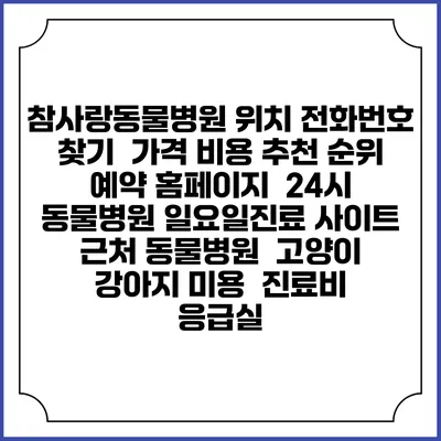참사랑동물병원 위치 전화번호 찾기 | 가격 비용 추천 순위 | 예약 홈페이지 | 24시 동물병원 일요일진료 사이트 | 근처 동물병원 | 고양이 강아지 미용 | 진료비 | 응급실