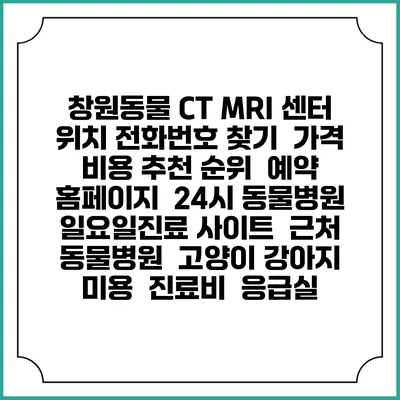 창원동물 CT MRI 센터 위치 전화번호 찾기 | 가격 비용 추천 순위 | 예약 홈페이지 | 24시 동물병원 일요일진료 사이트 | 근처 동물병원 | 고양이 강아지 미용 | 진료비 | 응급실