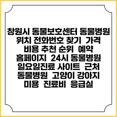 창원시 동물보호센터 동물병원 위치 전화번호 찾기 | 가격 비용 추천 순위 | 예약 홈페이지 | 24시 동물병원 일요일진료 사이트 | 근처 동물병원 | 고양이 강아지 미용 | 진료비 | 응급실