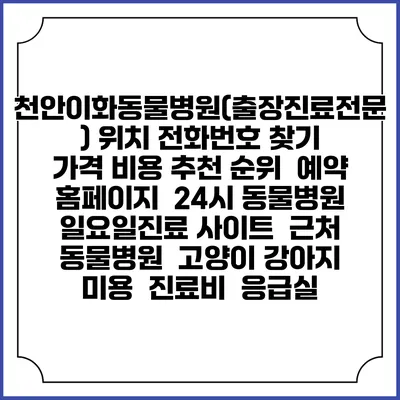 천안이화동물병원(출장진료전문) 위치 전화번호 찾기 | 가격 비용 추천 순위 | 예약 홈페이지 | 24시 동물병원 일요일진료 사이트 | 근처 동물병원 | 고양이 강아지 미용 | 진료비 | 응급실