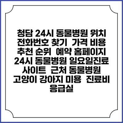 청담 24시 동물병원 위치 전화번호 찾기 | 가격 비용 추천 순위 | 예약 홈페이지 | 24시 동물병원 일요일진료 사이트 | 근처 동물병원 | 고양이 강아지 미용 | 진료비 | 응급실