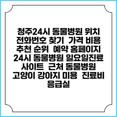 청주24시 동물병원 위치 전화번호 찾기 | 가격 비용 추천 순위 | 예약 홈페이지 | 24시 동물병원 일요일진료 사이트 | 근처 동물병원 | 고양이 강아지 미용 | 진료비 | 응급실