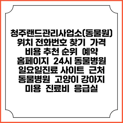 청주랜드관리사업소(동물원) 위치 전화번호 찾기 | 가격 비용 추천 순위 | 예약 홈페이지 | 24시 동물병원 일요일진료 사이트 | 근처 동물병원 | 고양이 강아지 미용 | 진료비 | 응급실