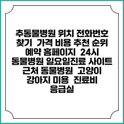 추동물병원 위치 전화번호 찾기 | 가격 비용 추천 순위 | 예약 홈페이지 | 24시 동물병원 일요일진료 사이트 | 근처 동물병원 | 고양이 강아지 미용 | 진료비 | 응급실