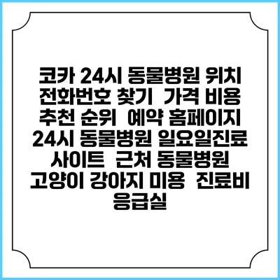 코카 24시 동물병원 위치 전화번호 찾기 | 가격 비용 추천 순위 | 예약 홈페이지 | 24시 동물병원 일요일진료 사이트 | 근처 동물병원 | 고양이 강아지 미용 | 진료비 | 응급실