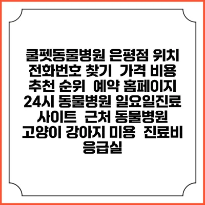 쿨펫동물병원 은평점 위치 전화번호 찾기 | 가격 비용 추천 순위 | 예약 홈페이지 | 24시 동물병원 일요일진료 사이트 | 근처 동물병원 | 고양이 강아지 미용 | 진료비 | 응급실