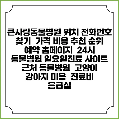 큰사랑동물병원 위치 전화번호 찾기 | 가격 비용 추천 순위 | 예약 홈페이지 | 24시 동물병원 일요일진료 사이트 | 근처 동물병원 | 고양이 강아지 미용 | 진료비 | 응급실