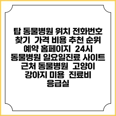 탑 동물병원 위치 전화번호 찾기 | 가격 비용 추천 순위 | 예약 홈페이지 | 24시 동물병원 일요일진료 사이트 | 근처 동물병원 | 고양이 강아지 미용 | 진료비 | 응급실