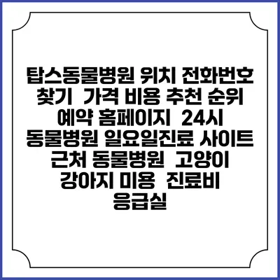 탑스동물병원 위치 전화번호 찾기 | 가격 비용 추천 순위 | 예약 홈페이지 | 24시 동물병원 일요일진료 사이트 | 근처 동물병원 | 고양이 강아지 미용 | 진료비 | 응급실