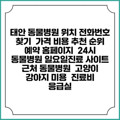태안 동물병원 위치 전화번호 찾기 | 가격 비용 추천 순위 | 예약 홈페이지 | 24시 동물병원 일요일진료 사이트 | 근처 동물병원 | 고양이 강아지 미용 | 진료비 | 응급실