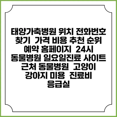 태양가축병원 위치 전화번호 찾기 | 가격 비용 추천 순위 | 예약 홈페이지 | 24시 동물병원 일요일진료 사이트 | 근처 동물병원 | 고양이 강아지 미용 | 진료비 | 응급실