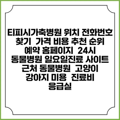 티피시가축병원 위치 전화번호 찾기 | 가격 비용 추천 순위 | 예약 홈페이지 | 24시 동물병원 일요일진료 사이트 | 근처 동물병원 | 고양이 강아지 미용 | 진료비 | 응급실