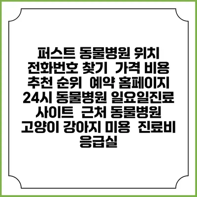 퍼스트 동물병원 위치 전화번호 찾기 | 가격 비용 추천 순위 | 예약 홈페이지 | 24시 동물병원 일요일진료 사이트 | 근처 동물병원 | 고양이 강아지 미용 | 진료비 | 응급실