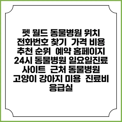 펫 월드 동물병원 위치 전화번호 찾기 | 가격 비용 추천 순위 | 예약 홈페이지 | 24시 동물병원 일요일진료 사이트 | 근처 동물병원 | 고양이 강아지 미용 | 진료비 | 응급실