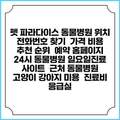 펫 파라다이스 동물병원 위치 전화번호 찾기 | 가격 비용 추천 순위 | 예약 홈페이지 | 24시 동물병원 일요일진료 사이트 | 근처 동물병원 | 고양이 강아지 미용 | 진료비 | 응급실