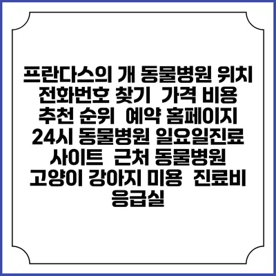 프란다스의 개 동물병원 위치 전화번호 찾기 | 가격 비용 추천 순위 | 예약 홈페이지 | 24시 동물병원 일요일진료 사이트 | 근처 동물병원 | 고양이 강아지 미용 | 진료비 | 응급실