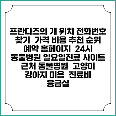프란다즈의 개 위치 전화번호 찾기 | 가격 비용 추천 순위 | 예약 홈페이지 | 24시 동물병원 일요일진료 사이트 | 근처 동물병원 | 고양이 강아지 미용 | 진료비 | 응급실