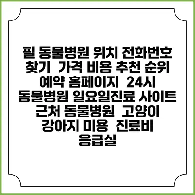 필 동물병원 위치 전화번호 찾기 | 가격 비용 추천 순위 | 예약 홈페이지 | 24시 동물병원 일요일진료 사이트 | 근처 동물병원 | 고양이 강아지 미용 | 진료비 | 응급실