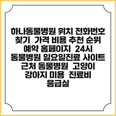 하나동물병원 위치 전화번호 찾기 | 가격 비용 추천 순위 | 예약 홈페이지 | 24시 동물병원 일요일진료 사이트 | 근처 동물병원 | 고양이 강아지 미용 | 진료비 | 응급실