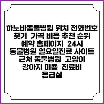 하노바동물병원 위치 전화번호 찾기 | 가격 비용 추천 순위 | 예약 홈페이지 | 24시 동물병원 일요일진료 사이트 | 근처 동물병원 | 고양이 강아지 미용 | 진료비 | 응급실