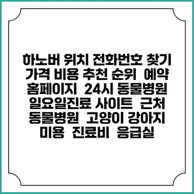 하노버 위치 전화번호 찾기 | 가격 비용 추천 순위 | 예약 홈페이지 | 24시 동물병원 일요일진료 사이트 | 근처 동물병원 | 고양이 강아지 미용 | 진료비 | 응급실