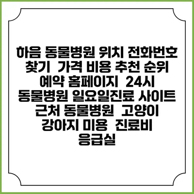 하음 동물병원 위치 전화번호 찾기 | 가격 비용 추천 순위 | 예약 홈페이지 | 24시 동물병원 일요일진료 사이트 | 근처 동물병원 | 고양이 강아지 미용 | 진료비 | 응급실