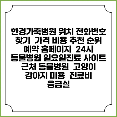 한경가축병원 위치 전화번호 찾기 | 가격 비용 추천 순위 | 예약 홈페이지 | 24시 동물병원 일요일진료 사이트 | 근처 동물병원 | 고양이 강아지 미용 | 진료비 | 응급실