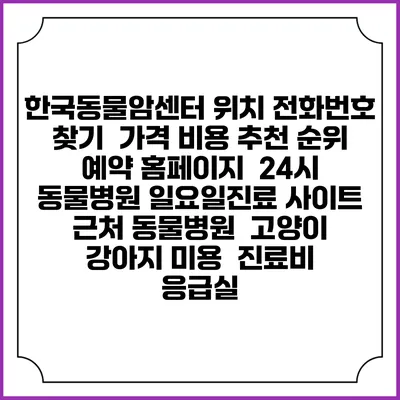 한국동물암센터 위치 전화번호 찾기 | 가격 비용 추천 순위 | 예약 홈페이지 | 24시 동물병원 일요일진료 사이트 | 근처 동물병원 | 고양이 강아지 미용 | 진료비 | 응급실