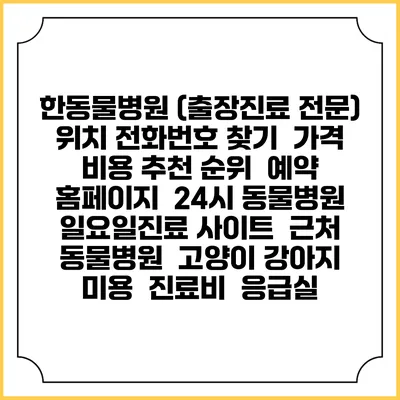 한동물병원 (출장진료 전문) 위치 전화번호 찾기 | 가격 비용 추천 순위 | 예약 홈페이지 | 24시 동물병원 일요일진료 사이트 | 근처 동물병원 | 고양이 강아지 미용 | 진료비 | 응급실