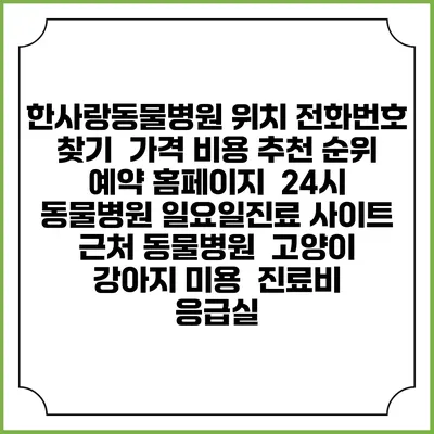 한사랑동물병원 위치 전화번호 찾기 | 가격 비용 추천 순위 | 예약 홈페이지 | 24시 동물병원 일요일진료 사이트 | 근처 동물병원 | 고양이 강아지 미용 | 진료비 | 응급실