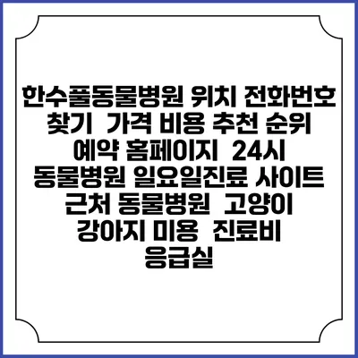 한수풀동물병원 위치 전화번호 찾기 | 가격 비용 추천 순위 | 예약 홈페이지 | 24시 동물병원 일요일진료 사이트 | 근처 동물병원 | 고양이 강아지 미용 | 진료비 | 응급실