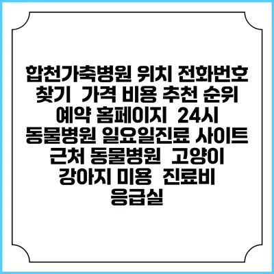 합천가축병원 위치 전화번호 찾기 | 가격 비용 추천 순위 | 예약 홈페이지 | 24시 동물병원 일요일진료 사이트 | 근처 동물병원 | 고양이 강아지 미용 | 진료비 | 응급실