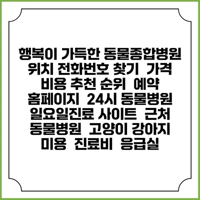 행복이 가득한 동물종합병원 위치 전화번호 찾기 | 가격 비용 추천 순위 | 예약 홈페이지 | 24시 동물병원 일요일진료 사이트 | 근처 동물병원 | 고양이 강아지 미용 | 진료비 | 응급실