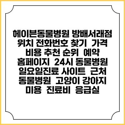 헤이븐동물병원 방배서래점 위치 전화번호 찾기 | 가격 비용 추천 순위 | 예약 홈페이지 | 24시 동물병원 일요일진료 사이트 | 근처 동물병원 | 고양이 강아지 미용 | 진료비 | 응급실