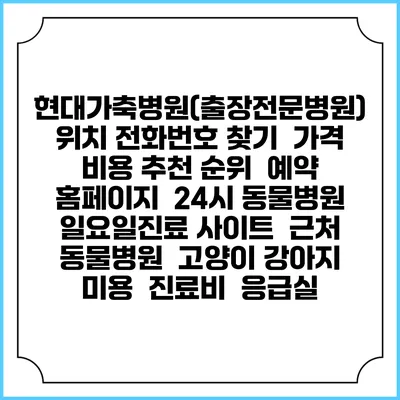 현대가축병원(출장전문병원) 위치 전화번호 찾기 | 가격 비용 추천 순위 | 예약 홈페이지 | 24시 동물병원 일요일진료 사이트 | 근처 동물병원 | 고양이 강아지 미용 | 진료비 | 응급실