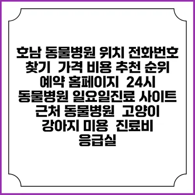 호남 동물병원 위치 전화번호 찾기 | 가격 비용 추천 순위 | 예약 홈페이지 | 24시 동물병원 일요일진료 사이트 | 근처 동물병원 | 고양이 강아지 미용 | 진료비 | 응급실